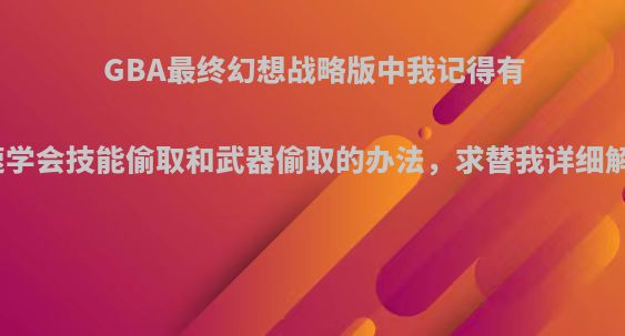 GBA最终幻想战略版中我记得有一个快速学会技能偷取和武器偷取的办法，求替我详细解答一下?