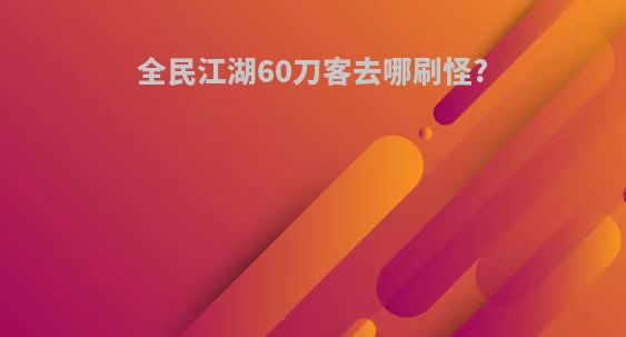 全民江湖60刀客去哪刷怪?