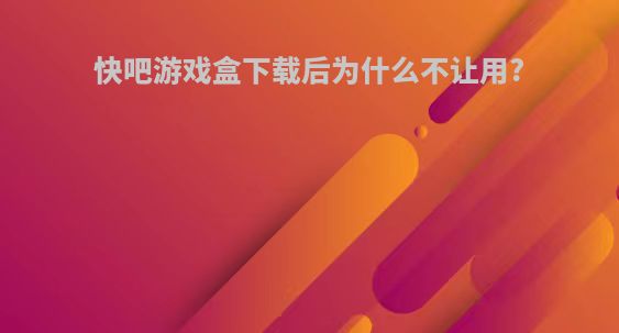 快吧游戏盒下载后为什么不让用?