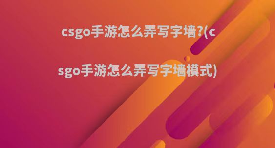 csgo手游怎么弄写字墙?(csgo手游怎么弄写字墙模式)