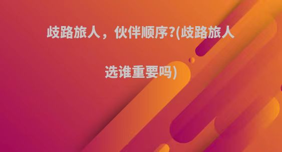 歧路旅人，伙伴顺序?(歧路旅人选谁重要吗)