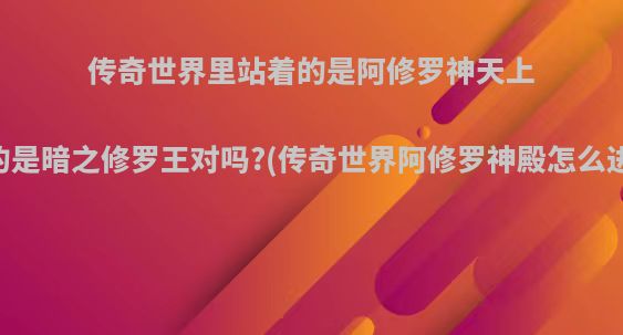 传奇世界里站着的是阿修罗神天上飞的是暗之修罗王对吗?(传奇世界阿修罗神殿怎么进去)