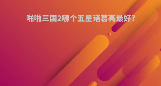 啪啪三国2哪个五星诸葛亮最好?
