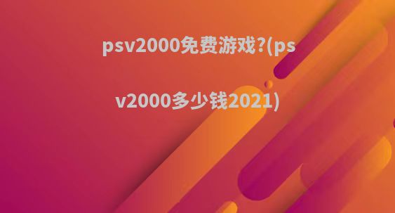 psv2000免费游戏?(psv2000多少钱2021)