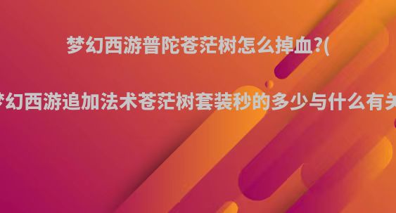 梦幻西游普陀苍茫树怎么掉血?(梦幻西游追加法术苍茫树套装秒的多少与什么有关)