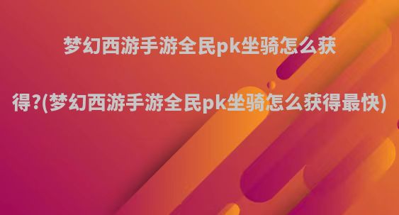 梦幻西游手游全民pk坐骑怎么获得?(梦幻西游手游全民pk坐骑怎么获得最快)