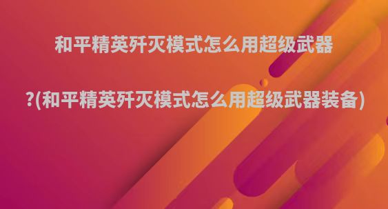 和平精英歼灭模式怎么用超级武器?(和平精英歼灭模式怎么用超级武器装备)