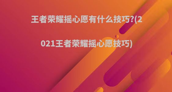 王者荣耀摇心愿有什么技巧?(2021王者荣耀摇心愿技巧)