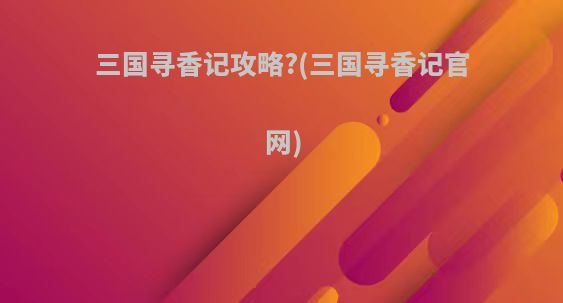 三国寻香记攻略?(三国寻香记官网)