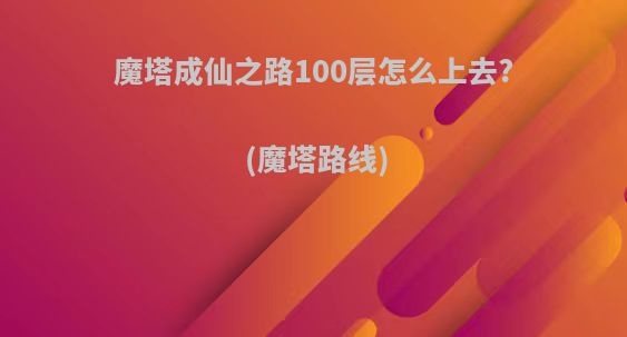 魔塔成仙之路100层怎么上去?(魔塔路线)