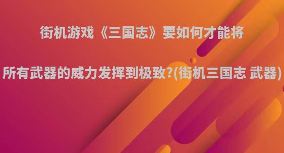 街机游戏《三国志》要如何才能将所有武器的威力发挥到极致?(街机三国志 武器)