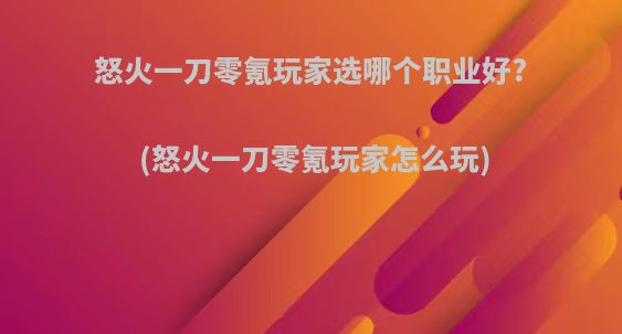 怒火一刀零氪玩家选哪个职业好?(怒火一刀零氪玩家怎么玩)