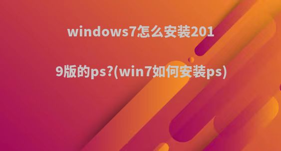 windows7怎么安装2019版的ps?(win7如何安装ps)