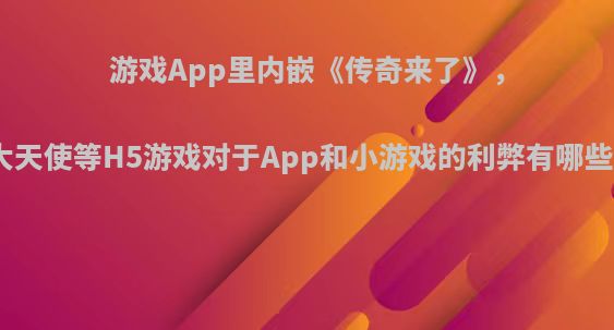 游戏App里内嵌《传奇来了》，大天使等H5游戏对于App和小游戏的利弊有哪些?