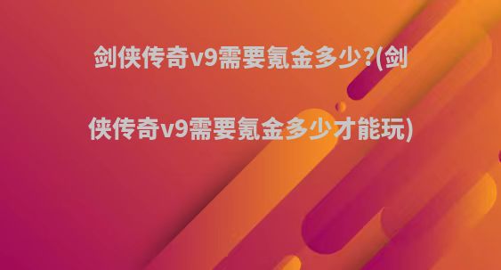 剑侠传奇v9需要氪金多少?(剑侠传奇v9需要氪金多少才能玩)