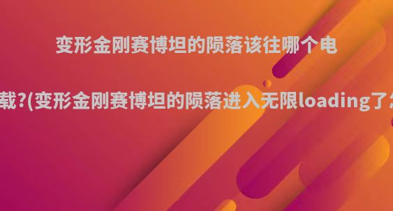 变形金刚赛博坦的陨落该往哪个电脑上下载?(变形金刚赛博坦的陨落进入无限loading了怎么办)