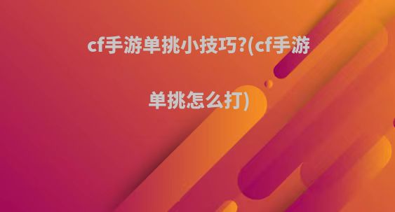 cf手游单挑小技巧?(cf手游单挑怎么打)