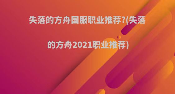 失落的方舟国服职业推荐?(失落的方舟2021职业推荐)