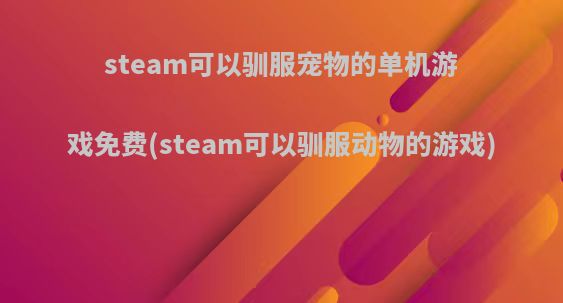 steam可以驯服宠物的单机游戏免费(steam可以驯服动物的游戏)