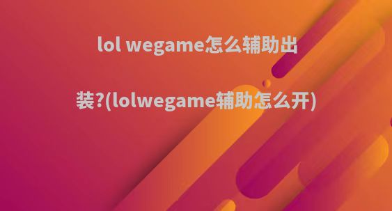 lol wegame怎么辅助出装?(lolwegame辅助怎么开)