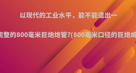 以现代的工业水平，能不能造出一根完整的800毫米巨炮炮管?(800毫米口径的巨炮威力)