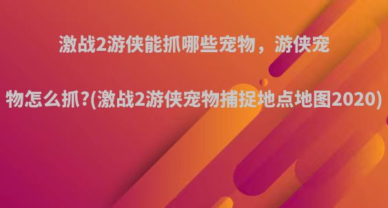 激战2游侠能抓哪些宠物，游侠宠物怎么抓?(激战2游侠宠物捕捉地点地图2020)