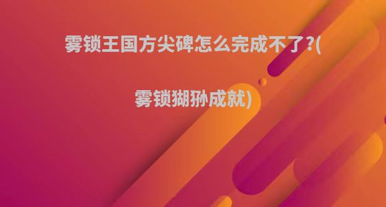雾锁王国方尖碑怎么完成不了?(雾锁猢狲成就)
