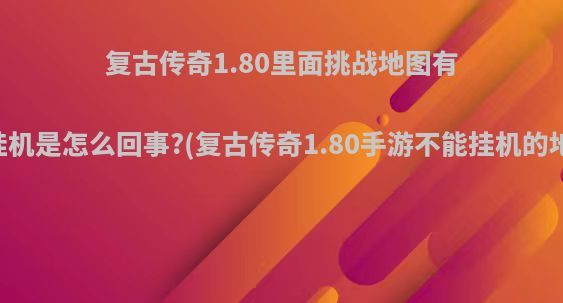 复古传奇1.80里面挑战地图有的人都可以挂机是怎么回事?(复古传奇1.80手游不能挂机的地图怎么挂机)