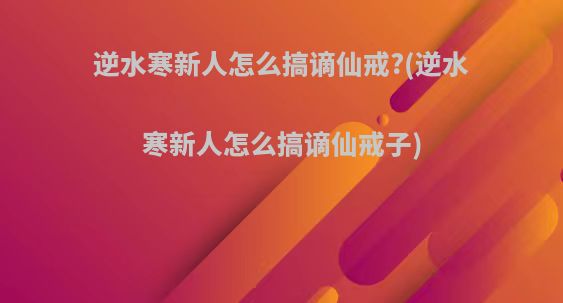 逆水寒新人怎么搞谪仙戒?(逆水寒新人怎么搞谪仙戒子)