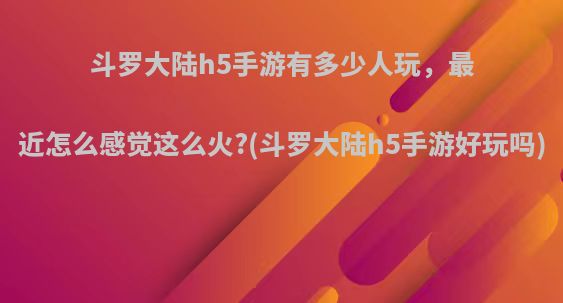 斗罗大陆h5手游有多少人玩，最近怎么感觉这么火?(斗罗大陆h5手游好玩吗)