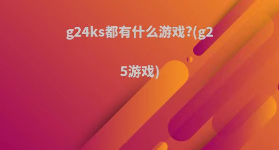 g24ks都有什么游戏?(g25游戏)