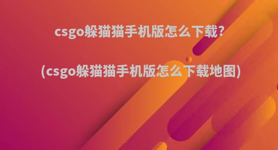 csgo躲猫猫手机版怎么下载?(csgo躲猫猫手机版怎么下载地图)