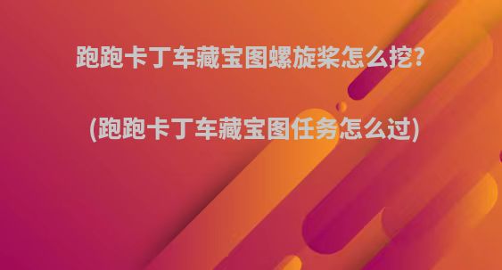 跑跑卡丁车藏宝图螺旋桨怎么挖?(跑跑卡丁车藏宝图任务怎么过)