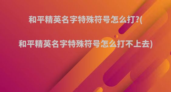 和平精英名字特殊符号怎么打?(和平精英名字特殊符号怎么打不上去)