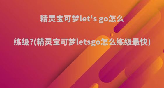 精灵宝可梦let's go怎么练级?(精灵宝可梦letsgo怎么练级最快)