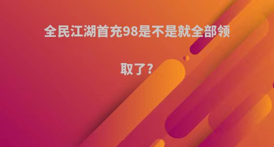 全民江湖首充98是不是就全部领取了?