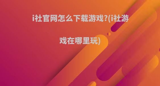 i社官网怎么下载游戏?(i社游戏在哪里玩)