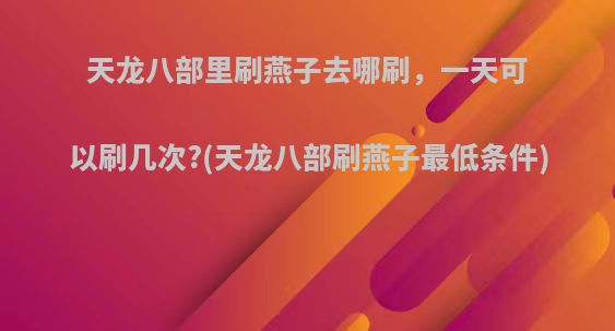天龙八部里刷燕子去哪刷，一天可以刷几次?(天龙八部刷燕子最低条件)