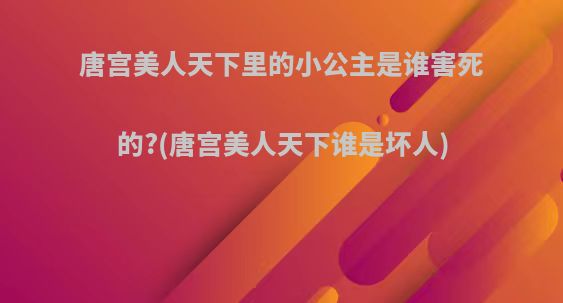 唐宫美人天下里的小公主是谁害死的?(唐宫美人天下谁是坏人)