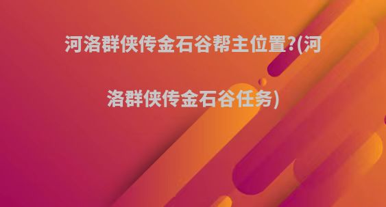 河洛群侠传金石谷帮主位置?(河洛群侠传金石谷任务)