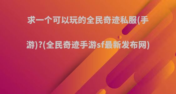 求一个可以玩的全民奇迹私服(手游)?(全民奇迹手游sf最新发布网)