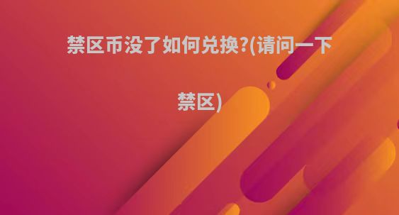 禁区币没了如何兑换?(请问一下禁区)