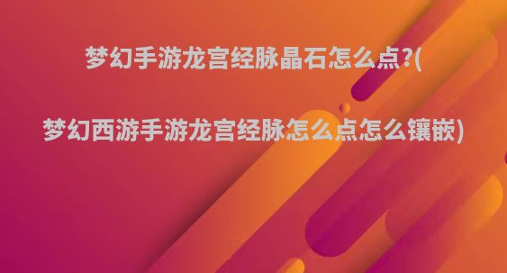 梦幻手游龙宫经脉晶石怎么点?(梦幻西游手游龙宫经脉怎么点怎么镶嵌)
