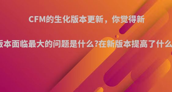 CFM的生化版本更新，你觉得新版本面临最大的问题是什么?在新版本提高了什么?
