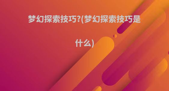 梦幻探索技巧?(梦幻探索技巧是什么)