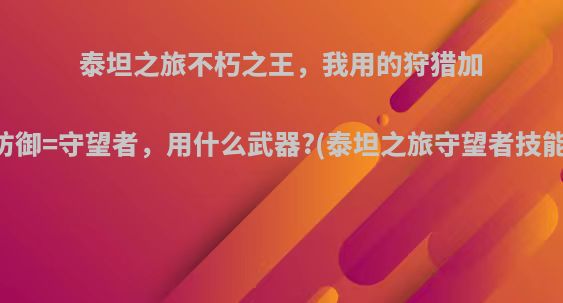 泰坦之旅不朽之王，我用的狩猎加防御=守望者，用什么武器?(泰坦之旅守望者技能)