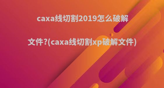 caxa线切割2019怎么破解文件?(caxa线切割xp破解文件)