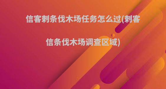 信客刺条伐木场任务怎么过(刺客信条伐木场调查区域)