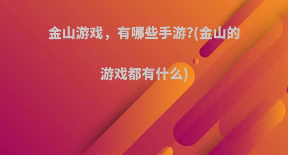 金山游戏，有哪些手游?(金山的游戏都有什么)