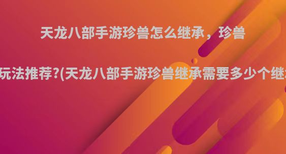 天龙八部手游珍兽怎么继承，珍兽继承玩法推荐?(天龙八部手游珍兽继承需要多少个继承丹)
